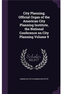 City Planning; Official Organ of the American City Planning Institute, the National Conference on City Planning Volume 9