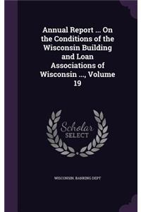 Annual Report ... on the Conditions of the Wisconsin Building and Loan Associations of Wisconsin ..., Volume 19