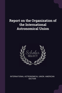 Report on the Organization of the International Astronomical Union