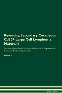 Reversing Secondary Cutaneous Cd30+ Large Cell Lymphoma Naturally the Raw Vegan Plant-Based Detoxification & Regeneration Workbook for Healing Patients. Volume 2