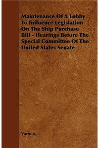 Maintenance of a Lobby to Influence Legislation on the Ship Purchase Bill - Hearings Before the Special Committee of the United States Senate