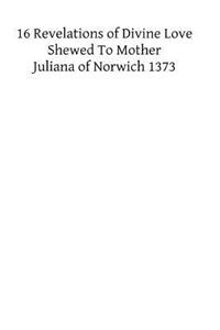 XVI Revelations of Divine Love Shewed to Mother Juliana of Norwich 1373