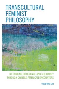 Transcultural Feminist Philosophy: Rethinking Difference and Solidarity through Chinese - American Encounters