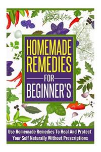 Homemade Remedies for Beginners - Use of Homemade Remedies to Heal and Protect Yourself Naturally Without Prescriptions