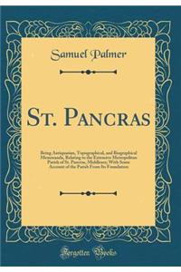 St. Pancras: Being Antiquarian, Topographical, and Biographical Memoranda, Relating to the Extensive Metropolitan Parish of St. Pancras, Middlesex; With Some Account of the Parish from Its Foundation (Classic Reprint)