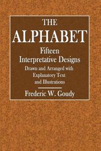 The Alphabet: Fifteen Interpretive Designs: Drawn and Arranged with Explanatory Text and Illustrations