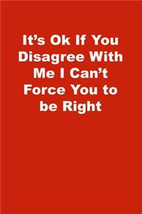 It's Ok If You Disagree With Me I Can't Force You to be Right