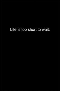 Life is too short to wait.