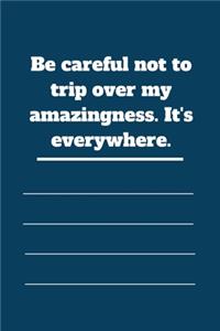 Be careful not to trip over my amazingness. It's everywhere.