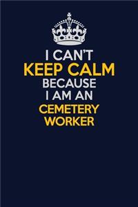 I Can't Keep Calm Because I Am An Cemetery Worker