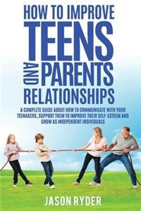 How To Improve Teens and Parents Relationships: A complete guide about how to communicate with your teenagers, support them to improve their self-esteem and growing as independent individuals