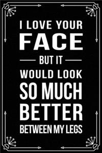 I Love Your Face But...It Would Look So Much Better Between My Legs