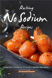 Rocking No Sodium Recipes: Your Own Cookbook of Totally Healthy Dish Ideas!