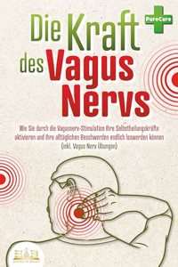 Die Kraft des Vagus Nervs: Wie Sie durch die Vagusnerv-Stimulation Ihre Selbstheilungskrafte aktivieren und Ihre alltaglichen Beschwerden endlich loswerden konnen (inkl. Vagus Nerv Ubungen)