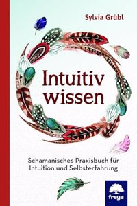 Intuitiv Wissen: Schamanisches Praxisbuch fur Intuition und Selbsterfahrung