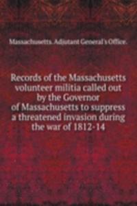 Records of the Massachusetts volunteer militia called out by the Governor of Massachusetts to suppress a threatened invasion during the war of 1812-14