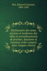 Dictionnaire des noms anciens et modernes des villes et arrondissements de premier, deuxieme et troisiene ordre compris dans l'empire chinois