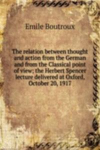 relation between thought and action from the German and from the Classical point of view; the Herbert Spencer lecture delivered at Oxford, October 20, 1917