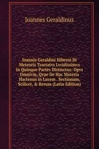 Ioannis Geraldini Hiberni Di Meteoris Tractatvs Lvcidissimvs in Quinque Partes Distinctus: Opvs Omnivm, Qvae De Hac Materia Hactenus in Lucem . Sectionum, Scilicet, & Rerum (Latin Edition)