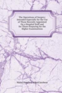Operations of Surgery: Intended Especially for the Use of Those Recently Appointed On a Hospital Staff and for Those Preparing for the Higher Examinations