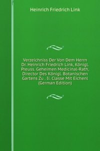 Verzeichniss Der Von Dem Herrn Dr. Heinrich Friedrich Link, Konigl. Preuss. Geheimen Medicinal-Rath, Director Des Konigl. Botanischen Gartens Zu . Ii. Classe Mit Eichenl (German Edition)