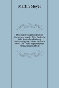 Philemeri Irenici Elisii Diarium Europaeum: Insertis Actis Electoriis. Oder Kurtze Beschreibung Denckwurdigster Sachen, So Sich in Fried- Und . Nahe Angrentzenden Koni (German Edition)