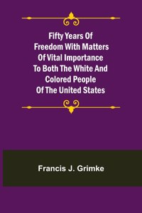 Fifty Years of Freedom with matters of vital importance to both the white and colored people of the United States