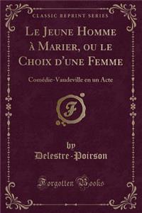 Le Jeune Homme Ã? Marier, Ou Le Choix d'Une Femme: ComÃ©die-Vaudeville En Un Acte (Classic Reprint)