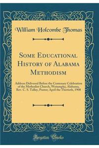 Some Educational History of Alabama Methodism: Address Delivered Before the Centenary Celebration of the Methodist Church, Wetumpka, Alabama, Rev. C. S. Talley, Pastor; April the Thirtieth, 1908 (Classic Reprint)