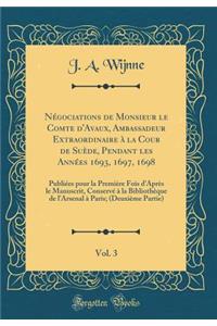 Négociations de Monsieur le Comte d'Avaux, Ambassadeur Extraordinaire à la Cour de Suède, Pendant les Années 1693, 1697, 1698, Vol. 3: Publiées pour la Première Fois d'Après le Manuscrit, Conservé à la Bibliothèque de l'Arsenal à Paris; (Deuxième P