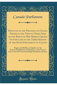 Statutes of the Province of Canada Passed in the Twenty-Third Year of the Reign of Her Majesty Queen Victoria and in the Third Session of the Sixth Parliament of Canada: Begun and Holden at Quebec on the Twenty-Eighth Day of February, in the Year o