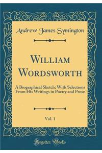 William Wordsworth, Vol. 1: A Biographical Sketch; With Selections From His Writings in Poetry and Prose (Classic Reprint)
