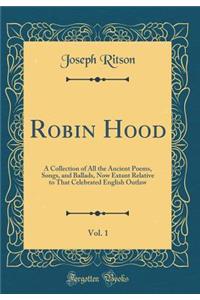 Robin Hood, Vol. 1: A Collection of All the Ancient Poems, Songs, and Ballads, Now Extant Relative to That Celebrated English Outlaw (Classic Reprint)