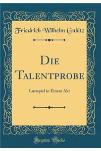 Die Talentprobe: Lustspiel in Einem Akt (Classic Reprint)