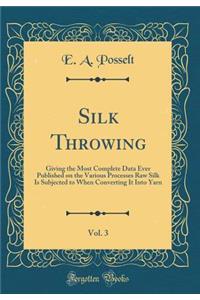 Silk Throwing, Vol. 3: Giving the Most Complete Data Ever Published on the Various Processes Raw Silk Is Subjected to When Converting It Into Yarn (Classic Reprint)