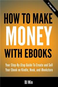 How To Make Money With Ebooks - Your Step-By-Step Guide To Create and Sell Your Ebook on Kindle, Nook, and iBookstore