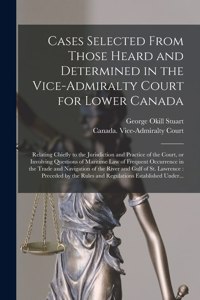 Cases Selected From Those Heard and Determined in the Vice-Admiralty Court for Lower Canada [microform]