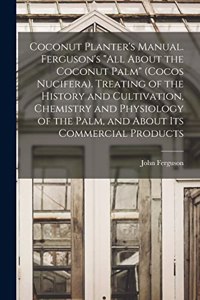 Coconut Planter's Manual. Ferguson's All About the Coconut Palm (Cocos Nucifera). Treating of the History and Cultivation, Chemistry and Physiology of the Palm, and About its Commercial Products