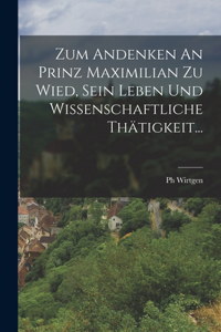Zum Andenken An Prinz Maximilian Zu Wied, Sein Leben Und Wissenschaftliche Thätigkeit...
