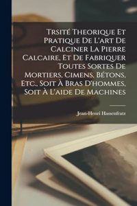 Trsité Theorique Et Pratique De L'art De Calciner La Pierre Calcaire, Et De Fabriquer Toutes Sortes De Mortiers, Cimens, Bétons, Etc., Soit À Bras D'hommes, Soit À L'aide De Machines