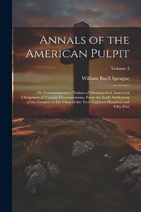 Annals of the American Pulpit; or, Commemorative Notices of Distinguished American Clergymen of Various Denominations, From the Early Settlement of the Country to the Close of the Year Eighteen Hundred and Fifty-five; Volume 2