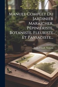 Manuel Complet Du Jardinier Maraîcher, Pépiniériste, Botaniste, Fleuriste Et Paysagiste...