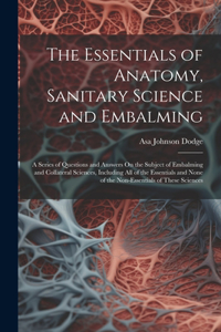 Essentials of Anatomy, Sanitary Science and Embalming: A Series of Questions and Answers On the Subject of Embalming and Collateral Sciences, Including All of the Essentials and None of the Non-Essential