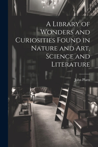 A Library of Wonders and Curiosities Found in Nature and Art, Science and Literature
