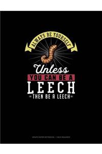 Always Be Yourself Unless You Can Be A Leech Then Be A Leech