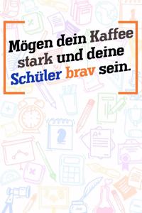 Mögen dein Kaffee stark und deine Schüler brav sein.