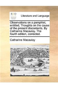 Observations on a Pamphlet, Entitled, Thoughts on the Cause of the Present Discontents. by Catharine Macaulay. the Fourth Edition, Corrected.