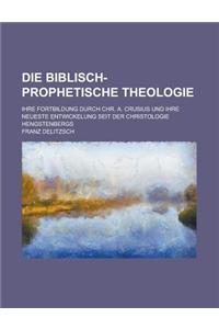 Die Biblisch-Prophetische Theologie; Ihre Fortbildung Durch Chr. A. Crusius Und Ihre Neueste Entwickelung Seit Der Christologie Hengstenbergs
