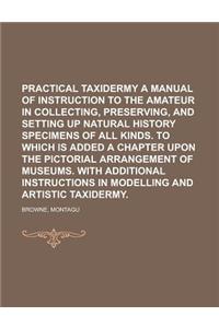Practical Taxidermy a Manual of Instruction to the Amateur in Collecting, Preserving, and Setting Up Natural History Specimens of All Kinds. to Which