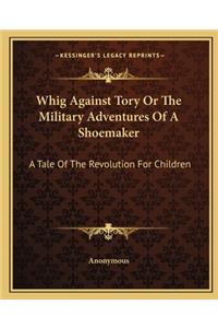 Whig Against Tory or the Military Adventures of a Shoemaker